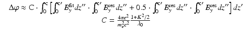 $$\displaystyle\begin{array}{rcl} & \Delta \varphi \approx \mathrm{ C} \cdot \int _{0}^{z}\left [\int _{0}^{z{\prime}}B_{y}^{\mathrm{fit}}\mathit{dz}^{{\prime\prime}}\cdot \int _{0}^{z{\prime}}B_{y}^{\mathrm{res}}\mathit{dz}^{{\prime\prime}} + 0.5 \cdot \int _{0}^{z{\prime}}B_{y}^{\mathrm{res}}\mathit{dz}^{{\prime\prime}}\cdot \int _{0}^{z{\prime}}B_{y}^{\mathrm{res}}\mathit{dz}^{{\prime\prime}}\right ]\mathit{dz}^{{\prime}}& \\ & C = \frac{4\pi e^{2}} {m_{e}^{2}c^{2}} \frac{1+K^{2}/2} {\lambda _{0}} &{}\end{array}$$