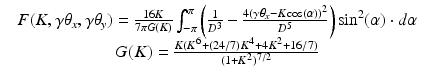 $$\displaystyle\begin{array}{rcl} & F(K,\gamma \theta _{x},\gamma \theta _{y}) = \frac{16K} {7\pi G(K)}\int _{-\pi }^{\pi }\left ( \frac{1} {D^{3}} -\frac{4\left (\gamma \theta _{x}-K\mathrm{cos}(\alpha )\right )^{2}} {D^{5}} \right )\mathrm{sin}^{2}(\alpha ) \cdot d\alpha & \\ & G(K) = \frac{K(K^{6}+(24/7)K^{4}+4K^{2}+16/7)} {(1+K^{2})^{7/2}} &{}\end{array}$$