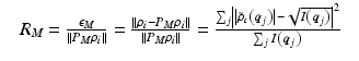 $$\displaystyle\begin{array}{rcl} & R_{M} = \frac{\epsilon _{M}} {\Vert P_{M}\rho _{i}\Vert } = \frac{\Vert \rho _{i}-P_{M}\rho _{i}\Vert } {\Vert P_{M}\rho _{i}\Vert } = \frac{\sum _{j}\left \vert \left \vert \tilde{\rho }_{\iota }\left (\boldsymbol{q}_{j}\right )\right \vert -\sqrt{I\left (\boldsymbol{q} _{j } \right )}\right \vert ^{2}} {\sum _{j}I\left (\boldsymbol{q}_{j}\right )} &{}\end{array}$$