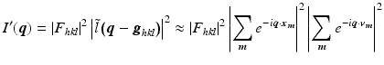 $$\displaystyle{ I^{{\prime}}(\boldsymbol{q}) = \left \vert F_{ hkl}\right \vert ^{2}\left \vert \tilde{l}\left (\boldsymbol{q} -\boldsymbol{g}_{ hkl}\right )\right \vert ^{2} \approx \left \vert F_{ hkl}\right \vert ^{2}\left \vert \sum _{\boldsymbol{ m}}e^{-i\boldsymbol{q}\cdot \boldsymbol{x}_{\boldsymbol{m}} }\right \vert ^{2}\left \vert \sum _{\boldsymbol{ m}}e^{-i\boldsymbol{q}\cdot \boldsymbol{v}_{\boldsymbol{m}} }\right \vert ^{2} }$$