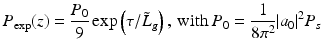 $$\displaystyle{ P_{\mathrm{exp}}(z) = \frac{P_{0}} {9} \,\mathrm{exp}\left (\tau /\tilde{L}_{g}\right ),\,\text{with}\:P_{0} = \frac{1} {8\pi ^{2}}\vert a_{0}\vert ^{2}P_{ s} }$$