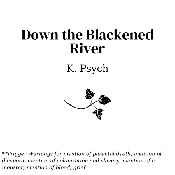 Down the Blackened River by K Psych. Trigger warnings for mention of parental death, mention of diaspora, mention of colonization and slavery, mention of a monster, mention of blood, grief