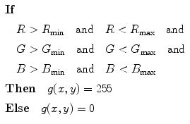 $$ \everymath{\displaystyle}\begin{array}{l}\mathbf{If}\\[6pt]\quad R > R_{\min}\quad \mbox{and}\quad R < R_{\max}\quad \mbox{and}\\[6pt]\quad G > G_{\min}\quad \mbox{and}\quad G < G_{\max}\quad \mbox{and}\\[6pt]\quad B > B_{\min}\quad \mbox{and}\quad B < B_{\max}\\[6pt]\mathbf{Then}\quad g(x,y)=255\\[6pt]\mathbf{Else}\quad g(x,y)=0\end{array}$$