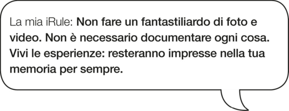 La mia iRule: Non fare un fantastiliardo di foto e video. Non è necessario documentare ogni cosa. Vivi le esperienze: resteranno impresse nella tua memoria per sempre.