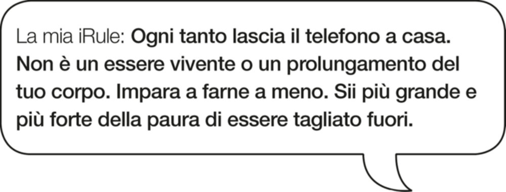 La mia iRule: Ogni tanto lascia il telefono a casa. Non è un essere vivente o un prolungamento del tuo corpo. Impara a farne a meno. Sii più grande e più forte della paura di essere tagliato fuori.