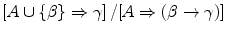 
$$ {{{\left[ {A \cup \left\{ {{\beta }} \right\} \Rightarrow {{\gamma }}} \right]}} \left/ {{\left[ {A \Rightarrow \left( {{{\beta }} \to {{\gamma }}} \right)} \right]}} \right.} $$
