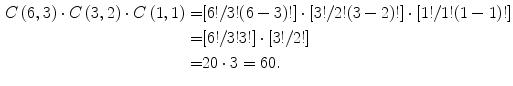 
$$ \begin{aligned} C\left( {6,3} \right) \cdot C\left( {3,2} \right) \cdot C\left( {1,1} \right) = & [6!/3!(6 - 3)!] \cdot [3!/2!(3 - 2)!] \cdot [1!/1!(1 - 1)!] \\ = & [6!/3!3!] \cdot [3!/2!] \\ = & 20 \cdot 3 = 60. \\ \end{aligned} $$
