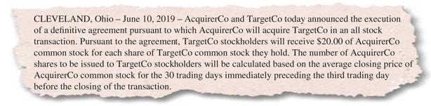 The figure shows the press release excerpt for floating exchange ratio structure with the following text:
CLEVELAND, Ohio -June 10, 2019 – AcquirerCo and TargetCo today announced the execution of a definitive agreement pursuant to which AcquirerCo will acquire TargetCo in an all stock transaction. Pursuant to the agreement, TargetCo stockholders will receive 20.00 dollars of AcquirerCo common stock for each share of TargetCo common stock they hold. The number of AcquirerCo shares to be issued to TargetCo stockholders will be calculated based on the average closing price of AcquirerCo common stock for the 30 trading days immediately preceding the third trading day before the closing of the transaction.
