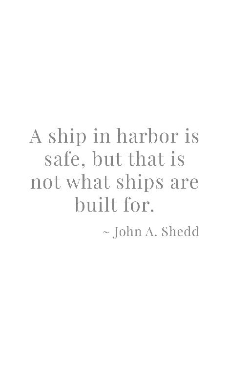 A ship in harbor is safe, but that is not what ships are built for.           ~ John A. Shedd