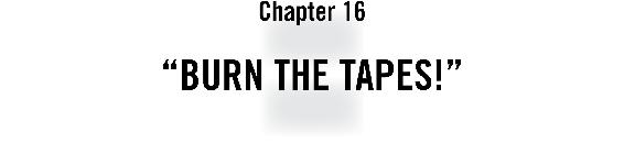 Chapter 16 “Burn the Tapes!”