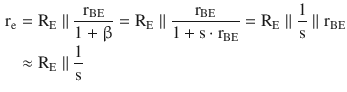 $$\begin{aligned}\displaystyle\mathrm{r}_{\mathrm{e}}&\displaystyle=\mathrm{R}_{\mathrm{E}}\parallel\frac{\mathrm{r}_{\mathrm{BE}}}{1+\upbeta}=\mathrm{R}_{\mathrm{E}}\parallel\frac{\mathrm{r}_{\mathrm{BE}}}{1+\mathrm{s}\cdot\mathrm{r}_{\mathrm{BE}}}=\mathrm{R}_{\mathrm{E}}\parallel\frac{1}{\mathrm{s}}\parallel\mathrm{r}_{\mathrm{BE}}\\ \displaystyle&\displaystyle\approx\mathrm{R}_{\mathrm{E}}\parallel\frac{1}{\mathrm{s}}\end{aligned}$$