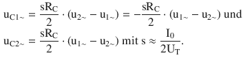 $$\begin{aligned}\displaystyle\mathrm{u}_{\mathrm{C}1\sim}&\displaystyle=\frac{\mathrm{s}\mathrm{R}_{\mathrm{C}}}{2}\cdot(\mathrm{u}_{2\sim}-\mathrm{u}_{1\sim})=-\frac{\mathrm{s}\mathrm{R}_{\mathrm{C}}}{2}\cdot(\mathrm{u}_{1\sim}-\mathrm{u}_{2\sim})\text{ und}\\ \displaystyle\mathrm{u}_{\mathrm{C}2\sim}&\displaystyle=\frac{\mathrm{s}\mathrm{R}_{\mathrm{C}}}{2}\cdot(\mathrm{u}_{1\sim}-\mathrm{u}_{2\sim})\text{ mit }\mathrm{s}\approx\frac{\mathrm{I}_{0}}{2\mathrm{U}_{\mathrm{T}}}.\end{aligned}$$