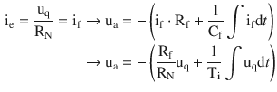 $$\begin{aligned}\displaystyle\mathrm{i}_{\mathrm{e}}=\frac{\mathrm{u}_{\mathrm{q}}}{\mathrm{R}_{\mathrm{N}}}=\mathrm{i}_{\mathrm{f}}&\displaystyle\rightarrow\mathrm{u}_{\mathrm{a}}=-\left(\mathrm{i}_{\mathrm{f}}\cdot\mathrm{R}_{\mathrm{f}}+\frac{1}{\mathrm{C}_{\mathrm{f}}}\int\mathrm{i}_{\mathrm{f}}\mathrm{d}t\right)\\ \displaystyle&\displaystyle\rightarrow\mathrm{u}_{\mathrm{a}}=-\left(\frac{\mathrm{R}_{\mathrm{f}}}{\mathrm{R}_{\mathrm{N}}}\mathrm{u}_{\mathrm{q}}+\frac{1}{\mathrm{T}_{\mathrm{i}}}\int\mathrm{u}_{\mathrm{q}}\mathrm{d}t\right)\end{aligned}$$