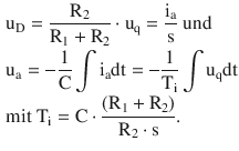 $$\begin{aligned}\displaystyle&\displaystyle\mathrm{u}_{\mathrm{D}}=\frac{\mathrm{R}_{2}}{\mathrm{R}_{1}+\mathrm{R}_{2}}\cdot\mathrm{u}_{\mathrm{q}}=\frac{\mathrm{i}_{\mathrm{a}}}{\mathrm{s}}\text{ und}\\ \displaystyle&\displaystyle\mathrm{u}_{\mathrm{a}}=-\frac{1}{\mathrm{C}}\int\mathrm{i}_{\mathrm{a}}\mathrm{dt}=-\frac{1}{\mathrm{T}_{\mathrm{i}}}\int\mathrm{u}_{\mathrm{q}}\mathrm{dt}\\ \displaystyle&\displaystyle\text{mit }\mathrm{T}_{\mathrm{i}}=\mathrm{C}\cdot\frac{(\mathrm{R}_{1}+\mathrm{R}_{2})}{\mathrm{R}_{2}\cdot\mathrm{s}}.\end{aligned}$$