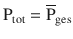 $$\mathrm{P}_{\mathrm{tot}}=\overline{\mathrm{P}}_{\mathrm{ges}}$$