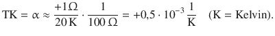 $$\displaystyle\mathrm{TK}=\upalpha\approx\frac{+1\Upomega}{20\,\mathrm{K}}\cdot\frac{1}{100\,\Upomega}=+0{,}5\cdot 10^{-3}\,\frac{1}{\mathrm{K}}\quad(\mathrm{K}=\text{Kelvin}).$$