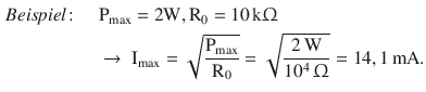 $$\begin{aligned}\displaystyle\textit{Beispiel}\colon\quad&\displaystyle\mathrm{P}_{\mathrm{max}}=2\mathrm{W},\mathrm{R}_{0}=10\,\mathrm{k}\Upomega\\ \displaystyle&\displaystyle\rightarrow\ \mathrm{I}_{\mathrm{max}}=\sqrt{\frac{\mathrm{P}_{\mathrm{max}}}{\mathrm{R}_{0}}}=\sqrt{\frac{2\,\mathrm{W}}{10^{4}\,\Upomega}}=14{},1\,\mathrm{mA}.\end{aligned}$$