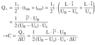 $$\begin{aligned}\displaystyle\mathrm{Q}_{+}&\displaystyle=\frac{1}{2}\hat{\mathrm{i}}\cdot(\mathrm{t}_{\mathrm{ein}}+\mathrm{t}_{\mathrm{ent}})=\frac{1}{2}\hat{\mathrm{i}}\cdot\left(\frac{\mathrm{L}\cdot\hat{\mathrm{i}}}{\mathrm{U}_{\mathrm{B}}-\mathrm{U}_{\mathrm{a}}}+\frac{\mathrm{L}\cdot\hat{\mathrm{i}}}{\mathrm{U}_{\mathrm{a}}}\right)\\ \displaystyle&\displaystyle=\frac{1}{2}\frac{\hat{\mathrm{i}}^{2}\cdot\mathrm{U}_{\mathrm{B}}}{(\mathrm{U}_{\mathrm{B}}-\mathrm{U}_{\mathrm{a}})\cdot\mathrm{U}_{\mathrm{a}}}\\ \displaystyle\rightarrow&\displaystyle\mathrm{C}=\frac{\mathrm{Q}_{+}}{\Updelta\mathrm{U}}=\frac{1}{2}\frac{\mathrm{L}\cdot\hat{\mathrm{i}}^{2}\cdot\mathrm{U}_{\mathrm{B}}}{(\mathrm{U}_{\mathrm{B}}-\mathrm{U}_{\mathrm{a}})\cdot\mathrm{U}_{\mathrm{a}}\cdot\Updelta\mathrm{U}}.\end{aligned}$$