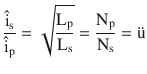 $$\displaystyle\frac{\hat{\mathrm{i}}_{\mathrm{s}}}{\hat{\mathrm{i}}_{\mathrm{p}}}=\sqrt{\frac{\mathrm{L}_{\mathrm{p}}}{\mathrm{L}_{\mathrm{s}}}}=\frac{\mathrm{N}_{\mathrm{p}}}{\mathrm{N}_{\mathrm{s}}}=\text{{\"u}}$$