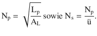 $$\displaystyle\mathrm{N}_{\mathrm{p}}=\sqrt{\frac{\mathrm{L}_{\mathrm{p}}}{\mathrm{A}_{\mathrm{L}}}}\text{ sowie }\mathrm{N}_{\mathrm{s}}=\frac{\mathrm{N}_{\mathrm{p}}}{\text{{\"u}}}.$$