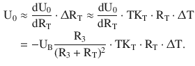 $$\begin{aligned}\displaystyle\mathrm{U}_{0}&\displaystyle\approx\frac{\mathrm{dU}_{0}}{\mathrm{dR}_{\mathrm{T}}}\cdot\Updelta\mathrm{R}_{\mathrm{T}}\approx\frac{\mathrm{dU}_{0}}{\mathrm{dR}_{\mathrm{T}}}\cdot\mathrm{TK}_{\mathrm{T}}\cdot\mathrm{R}_{\mathrm{T}}\cdot\Updelta\mathrm{T}\\ \displaystyle&\displaystyle=-\mathrm{U}_{\mathrm{B}}\frac{\mathrm{R}_{3}}{(\mathrm{R}_{3}+\mathrm{R}_{\mathrm{T}})^{2}}\cdot\mathrm{TK}_{\mathrm{T}}\cdot\mathrm{R}_{\mathrm{T}}\cdot\Updelta\mathrm{T}.\end{aligned}$$