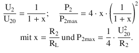 $$\begin{aligned}\displaystyle&\displaystyle\frac{\mathrm{U}_{2}}{\mathrm{U}_{20}}=\frac{1}{1+\mathrm{x}};\quad\frac{\mathrm{P}_{2}}{\mathrm{P}_{2\mathrm{max}}}=4\cdot\mathrm{x}\cdot\left(\frac{1}{1+\mathrm{x}}\right)^{2}\\ \displaystyle&\displaystyle\qquad\text{mit }\mathrm{x}=\frac{\mathrm{R}_{2}}{\mathrm{R}_{\mathrm{L}}}\text{ und }\mathrm{P}_{2\mathrm{max}}=\frac{1}{4}\cdot\frac{\mathrm{U}_{20}^{2}}{\mathrm{R}_{2}}.\end{aligned}$$