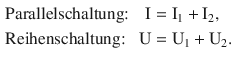 $$\displaystyle\begin{aligned}\displaystyle&\displaystyle\text{Parallelschaltung:}&\displaystyle\mathrm{I}&\displaystyle=\mathrm{I}_{1}+\mathrm{I}_{2},\\ \displaystyle&\displaystyle\text{Reihenschaltung:}&\displaystyle\mathrm{U}&\displaystyle=\mathrm{U}_{1}+\mathrm{U}_{2}.\end{aligned}$$