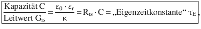 $$\displaystyle\boxed{\frac{\text{Kapazit{\"a}t }\mathrm{C}}{\text{Leitwert }\mathrm{G}_{\mathrm{is}}}\,{=}\,\frac{\upvarepsilon_{0}\,{\cdot}\,\upvarepsilon_{\mathrm{r}}}{\upkappa}\,{=}\,\mathrm{R}_{\mathrm{is}}\,{\cdot}\,\mathrm{C}\,{=}\,\text{,,Eigenzeitkonstante`` }\uptau_{\mathrm{E}}},$$