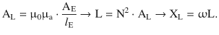 $$\displaystyle\mathrm{A}_{\mathrm{L}}=\upmu_{0}\upmu_{\mathrm{a}}\cdot\frac{\mathrm{A}_{\mathrm{E}}}{l_{\mathrm{E}}}\rightarrow\mathrm{L}=\mathrm{N}^{2}\cdot\mathrm{A}_{\mathrm{L}}\rightarrow\mathrm{X}_{\mathrm{L}}=\upomega\mathrm{L}.$$