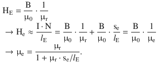 $$\begin{aligned}\displaystyle&\displaystyle\mathrm{H}_{\mathrm{E}}=\frac{\mathrm{B}}{\upmu_{0}}\cdot\frac{1}{\upmu_{\mathrm{r}}}\\ \displaystyle&\displaystyle\rightarrow\mathrm{H}_{\mathrm{e}}\approx\frac{\mathrm{I}\cdot\mathrm{N}}{l_{\mathrm{E}}}=\frac{\mathrm{B}}{\upmu_{0}}\cdot\frac{1}{\upmu_{\mathrm{r}}}+\frac{\mathrm{B}}{\upmu_{0}}\cdot\frac{\mathrm{s}_{\mathrm{e}}}{l_{\mathrm{E}}}=\frac{\mathrm{B}}{\upmu_{0}}\cdot\frac{1}{\upmu_{\mathrm{e}}}\\ \displaystyle&\displaystyle\rightarrow\upmu_{\mathrm{e}}=\frac{\upmu_{\mathrm{r}}}{1+\upmu_{\mathrm{r}}\cdot\mathrm{s}_{\mathrm{e}}/l_{\mathrm{E}}}.\end{aligned}$$