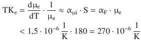 $$\begin{aligned}\displaystyle\mathrm{TK}_{\mathrm{e}}&\displaystyle=\frac{\mathrm{d}\upmu_{\mathrm{e}}}{\mathrm{dT}}\cdot\frac{1}{\upmu_{\mathrm{e}}}\approx\upalpha_{\upmu\mathrm{i}}\cdot\mathrm{S}=\upalpha_{\mathrm{F}}\cdot\upmu_{\mathrm{e}}\\ \displaystyle&\displaystyle<1{,}5\cdot 10^{-6}\,\frac{1}{\mathrm{K}}\cdot 180=270\cdot 10^{-6}\,\frac{1}{\mathrm{K}}\end{aligned}$$