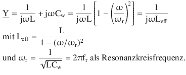 $$\begin{aligned}\displaystyle&\displaystyle\underline{\mathrm{Y}}=\frac{1}{\mathrm{j}\upomega\mathrm{L}}+\mathrm{j}\upomega\mathrm{C}_{\mathrm{w}}=\frac{1}{\mathrm{j}\upomega\mathrm{L}}\left[1-\left(\frac{\upomega}{\upomega_{\mathrm{r}}}\right)^{2}\right]=\frac{1}{\mathrm{j}\upomega\mathrm{L}_{\mathrm{eff}}}\\ \displaystyle&\displaystyle\text{mit }\mathrm{L}_{\mathrm{eff}}=\frac{\mathrm{L}}{1-(\upomega/\upomega_{\mathrm{r}})^{2}}\\ \displaystyle&\displaystyle\text{und }\upomega_{\mathrm{r}}=\frac{1}{\sqrt{\mathrm{LC}_{\mathrm{w}}}}=2\uppi\mathrm{f}_{\mathrm{r}}\text{ als Resonanzkreisfrequenz.}\end{aligned}$$