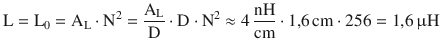 $$\displaystyle\mathrm{L}=\mathrm{L}_{0}=\mathrm{A}_{\mathrm{L}}\cdot\mathrm{N}^{2}=\frac{\mathrm{A}_{\mathrm{L}}}{\mathrm{D}}\cdot\mathrm{D}\cdot\mathrm{N}^{2}\approx 4\,\frac{\mathrm{nH}}{\mathrm{cm}}\cdot 1{,}6\,\mathrm{cm}\cdot 256=1{,}6\,\upmu\mathrm{H}$$