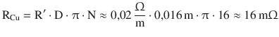 $$\displaystyle\mathrm{R}_{\mathrm{Cu}}=\mathrm{R}^{\prime}\cdot\mathrm{D}\cdot\uppi\cdot\mathrm{N}\approx 0{,}02\,\frac{\Upomega}{\mathrm{m}}\cdot 0{,}016\,\mathrm{m}\cdot\uppi\cdot 16\approx 16\,\mathrm{m}\Upomega$$