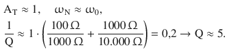 $$\begin{aligned}\displaystyle&\displaystyle\mathrm{A}_{\mathrm{T}}\approx 1,\quad\upomega_{\mathrm{N}}\approx\upomega_{0},\\ \displaystyle&\displaystyle\frac{1}{\mathrm{Q}}\approx 1\cdot\left(\frac{100\,\Upomega}{1000\,\Upomega}+\frac{1000\,\Upomega}{10.000\,\Upomega}\right)=0{,}2\rightarrow\mathrm{Q}\approx 5.\end{aligned}$$