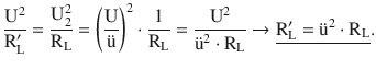 $$\displaystyle\frac{\mathrm{U}^{2}}{\mathrm{R}^{\prime}_{\mathrm{L}}}=\frac{\mathrm{U}_{2}^{2}}{\mathrm{R}_{\mathrm{L}}}=\left(\frac{\mathrm{U}}{\text{{\"u}}}\right)^{2}\cdot\frac{1}{\mathrm{R}_{\mathrm{L}}}=\frac{\mathrm{U}^{2}}{\text{{\"u}}^{2}\cdot\mathrm{R}_{\mathrm{L}}}\rightarrow\underline{\mathrm{R}^{\prime}_{\mathrm{L}}=\text{{\"u}}^{2}\cdot\mathrm{R}_{\mathrm{L}}}.$$