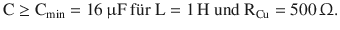 $$\displaystyle\mathrm{C}\geq\mathrm{C}_{\mathrm{min}}=16\,\upmu\mathrm{F}\text{ f{\"u}r }\mathrm{L}=1\,\mathrm{H}\text{ und }\mathrm{R}_{\mathrm{Cu}}=500\,\Upomega.$$