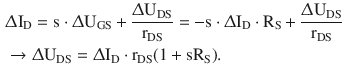 $$\begin{aligned}\displaystyle&\displaystyle\Updelta\mathrm{I}_{\mathrm{D}}=\mathrm{s}\cdot\Updelta\mathrm{U}_{\mathrm{GS}}+\frac{\Updelta\mathrm{U}_{\mathrm{DS}}}{\mathrm{r}_{\mathrm{DS}}}=-\mathrm{s}\cdot\Updelta\mathrm{I}_{\mathrm{D}}\cdot\mathrm{R}_{\mathrm{S}}+\frac{\Updelta\mathrm{U}_{\mathrm{DS}}}{\mathrm{r}_{\mathrm{DS}}}\\ \displaystyle&\displaystyle\rightarrow\Updelta\mathrm{U}_{\mathrm{DS}}=\Updelta\mathrm{I}_{\mathrm{D}}\cdot\mathrm{r}_{\mathrm{DS}}(1+\mathrm{s}\mathrm{R}_{\mathrm{S}}).\end{aligned}$$