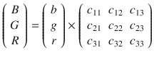 $$ \left(\begin{array}{c}\hfill B\hfill \\ {}\hfill G\hfill \\ {}\hfill R\hfill \end{array}\right)=\left(\begin{array}{c}\hfill b\hfill \\ {}\hfill g\hfill \\ {}\hfill r\hfill \end{array}\right)\times \left(\begin{array}{ccc}\hfill {c}_{11}\hfill & \hfill {c}_{12}\hfill & \hfill {c}_{13}\hfill \\ {}\hfill {c}_{21}\hfill & \hfill {c}_{22}\hfill & \hfill {c}_{23}\hfill \\ {}\hfill {c}_{31}\hfill & \hfill {c}_{32}\hfill & \hfill {c}_{33}\hfill \end{array}\right) $$