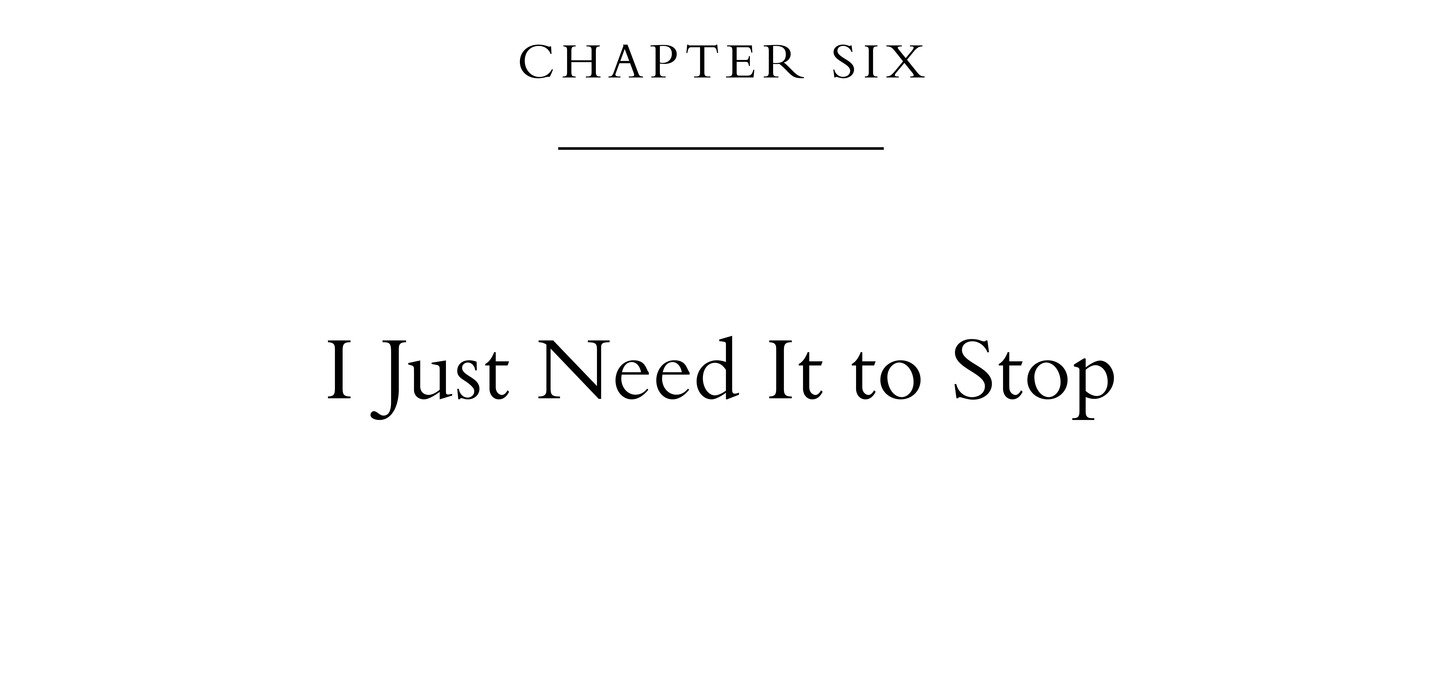 Chapter Six I Just Need It to Stop