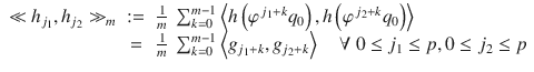 $$\displaystyle\begin{array}{rcl} \ll h_{j_{1}},h_{j_{2}} \gg _{m}&:=& \frac{1} {m}\ \sum _{k=0}^{m-1}\left <h\left (\varphi ^{\,j_{1}+k}q_{ 0}\right ),h\left (\varphi ^{\,j_{2}+k}q_{ 0}\right )\right> \\ & =& \frac{1} {m}\ \sum _{k=0}^{m-1}\left <g_{ j_{1}+k},g_{j_{2}+k}\right>\quad \forall \ 0 \leq j_{1} \leq p,0 \leq j_{2} \leq p{}\end{array}$$