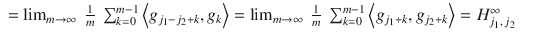 $$\displaystyle\begin{array}{rcl} =\lim _{m\rightarrow \infty }\ \frac{1} {m}\ \sum _{k=0}^{m-1}\left <g_{ j_{1}-j_{2}+k},g_{k}\right> =\lim _{m\rightarrow \infty }\ \frac{1} {m}\ \sum _{k=0}^{m-1}\left <g_{ j_{1}+k},g_{j_{2}+k}\right> = H_{j_{1},\,j_{2}}^{\infty }& &{}\end{array}$$