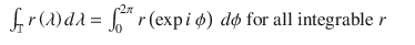 $$\displaystyle\begin{array}{rcl} \int _{\mathbb{T}}r\left (\lambda \right )d\lambda =\int _{ 0}^{2\pi }r\left (\exp i\ \phi \right )\ d\phi \mbox{ for all integrable }r& &{}\end{array}$$