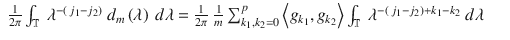 $$\displaystyle\begin{array}{rcl} \frac{1} {2\pi }\int _{\mathbb{T}}\ \lambda ^{-\left (\,j_{1}-j_{2}\right )}\ d_{ m}\left (\lambda \right )\ d\lambda = \frac{1} {2\pi }\ \frac{1} {m}\sum _{k_{1},k_{2}=0}^{p}\left <g_{ k_{1}},g_{k_{2}}\right>\int _{\mathbb{T}}\ \lambda ^{-\left (\,j_{1}-j_{2}\right )+k_{1}-k_{2} }\ d\lambda & &{}\end{array}$$