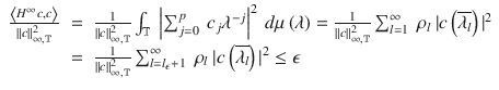 $$\displaystyle\begin{array}{rcl} \frac{\left <H^{\infty }c,c\right>} {\|c\|_{\infty,\mathbb{T}}^{2}} & =& \frac{1} {\|c\|_{\infty,\mathbb{T}}^{2}}\int _{\mathbb{T}}\ \left \vert \sum _{j=0}^{p}\ c_{ j}\lambda ^{-j}\right \vert ^{2}\ d\mu \left (\lambda \right ) = \frac{1} {\|c\|_{\infty,\mathbb{T}}^{2}}\sum _{l=1}^{\infty }\ \rho _{ l}\ \vert c\left (\overline{\lambda _{l}}\right )\vert ^{2} \\ & =& \frac{1} {\|c\|_{\infty,\mathbb{T}}^{2}}\sum _{l=l_{\epsilon }+1}^{\infty }\ \rho _{ l}\ \vert c\left (\overline{\lambda _{l}}\right )\vert ^{2} \leq \epsilon {}\end{array}$$