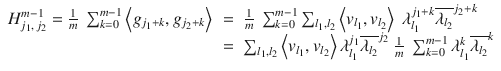 $$\displaystyle\begin{array}{rcl} H_{j_{1},\,j_{2}}^{m-1} = \frac{1} {m}\ \sum _{k=0}^{m-1}\left <g_{ j_{1}+k},g_{j_{2}+k}\right>& =& \frac{1} {m}\ \sum _{k=0}^{m-1}\sum _{ l_{1},l_{2}}\left <v_{l_{1}},v_{l_{2}}\right>\ \lambda _{l_{1}}^{j_{1}+k}\overline{\lambda _{ l_{2}}}^{j_{2}+k} \\ & =& \sum _{l_{1},l_{2}}\left <v_{l_{1}},v_{l_{2}}\right>\lambda _{l_{1}}^{j_{1} }\overline{\lambda _{l_{2}}}^{j_{2} }\ \frac{1} {m}\ \sum _{k=0}^{m-1}\lambda _{ l_{1}}^{k}\overline{\lambda _{ l_{2}}}^{k}{}\end{array}$$