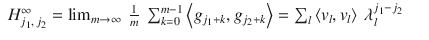 $$\displaystyle\begin{array}{rcl} H_{j_{1},\,j_{2}}^{\infty } =\lim _{ m\rightarrow \infty }\ \frac{1} {m}\ \sum _{k=0}^{m-1}\left <g_{ j_{1}+k},g_{j_{2}+k}\right> =\sum _{l}\left <v_{l},v_{l}\right>\ \lambda _{l}^{j_{1}-j_{2} }& &{}\end{array}$$