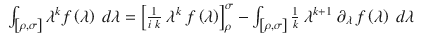 $$\displaystyle\begin{array}{rcl} \int _{\left [\rho,\sigma \right ]}\lambda ^{k}f\left (\lambda \right )\ d\lambda = \left [ \frac{1} {i\ k}\ \lambda ^{k}\ f\left (\lambda \right )\right ]_{\rho }^{\sigma } -\int _{\left [\rho,\sigma \right ]} \frac{1} {k}\ \lambda ^{k+1}\ \partial _{\lambda }\,f\left (\lambda \right )\ d\lambda & &{}\end{array}$$