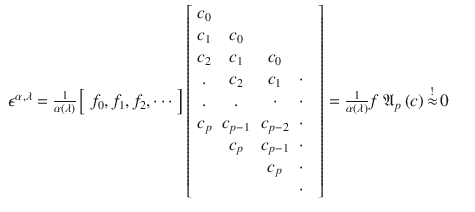 $$\displaystyle\begin{array}{rcl} \epsilon ^{\alpha,\lambda } = \frac{1} {\alpha \left (\lambda \right )}\left [\begin{array}{*{10}c} f_{0},f_{1},f_{2},\cdots \end{array} \right ]\left [\begin{array}{*{10}c} c_{0} & & \\ c_{1} & c_{0} & \\ c_{2} & c_{1} & c_{0} & \\. & c_{2} & c_{1} & \cdot \\. &. & \cdot &\cdot & \\ c_{p}&c_{p-1} & c_{p-2} & \cdot \\ & c_{ p} &c_{p-1} & \cdot \\ & & c_{ p} &\cdot \\ & & &\cdot \\ \end{array} \right ] = \frac{1} {\alpha \left (\lambda \right )}f\ \mathfrak{A}_{p}\left (c\right )\mathop{ \approx }\limits^{!}0& &{}\end{array}$$