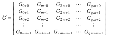 $$\displaystyle\begin{array}{rcl} \widehat{G} = \left [\begin{array}{*{10}c} G_{0+0} & G_{m+0} & G_{2\,m+0} & \cdots & G_{q\,m+0} \\ G_{0+1} & G_{m+1} & G_{2\,m+1} & \cdots & G_{q\,m+1} \\ G_{0+2} & G_{m+2} & G_{2\,m+2} & \cdots & G_{q\,m+2} \\ \vdots & \vdots & \vdots & \cdots & \vdots\\ G_{ 0+m-1} & G_{m+m-1} & G_{2\,m+m-1} & \cdots &G_{q\,m+m-1}\\ \end{array} \right ]& &{}\end{array}$$